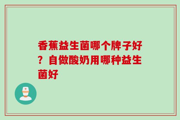 香蕉益生菌哪个牌子好？自做酸奶用哪种益生菌好