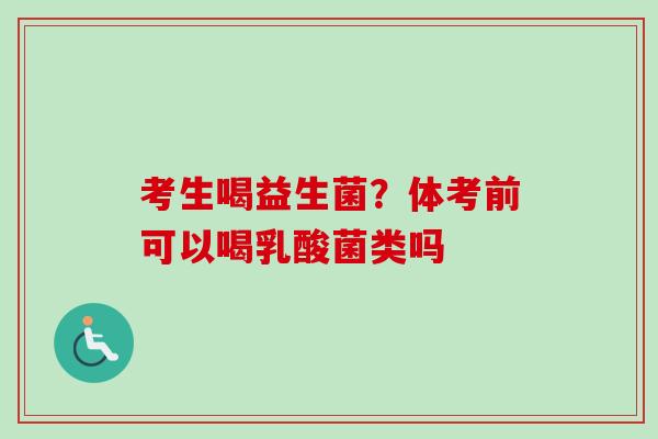 考生喝益生菌?体考前可以喝乳酸菌类吗 考生喝益生菌?体考前可以喝乳酸菌类吗