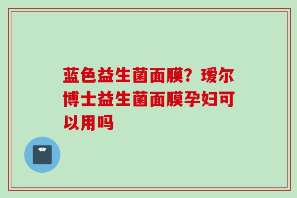 蓝色益生菌面膜？瑷尔博士益生菌面膜孕妇可以用吗