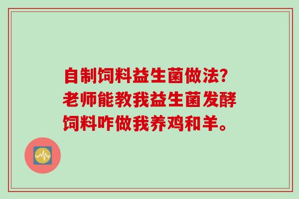 自制饲料益生菌做法？老师能教我益生菌发酵饲料咋做我养鸡和羊。
