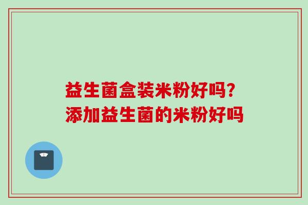 益生菌盒装米粉好吗？添加益生菌的米粉好吗