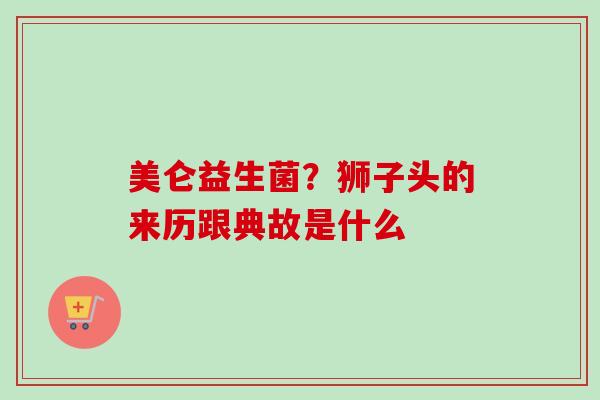 美仑益生菌？狮子头的来历跟典故是什么