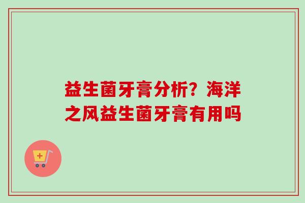 益生菌牙膏分析?海洋之风益生菌牙膏有用吗 益生菌牙膏分析?海洋之风益生菌牙膏有用吗