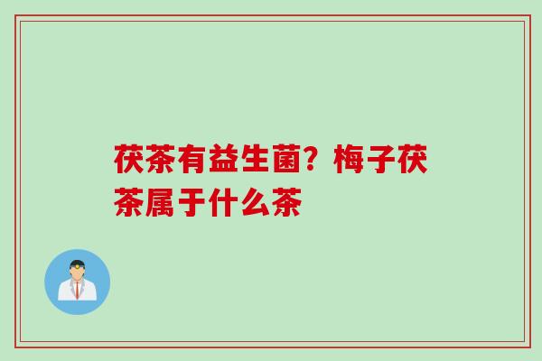 茯茶有益生菌?梅子茯茶属于什么茶 茯茶有益生菌?梅子茯茶属于什么茶