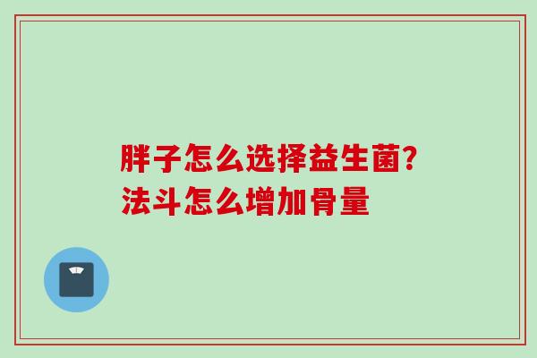 胖子怎么选择益生菌?法斗怎么增加骨量 胖子怎么选择益生菌?法斗怎么增加骨量