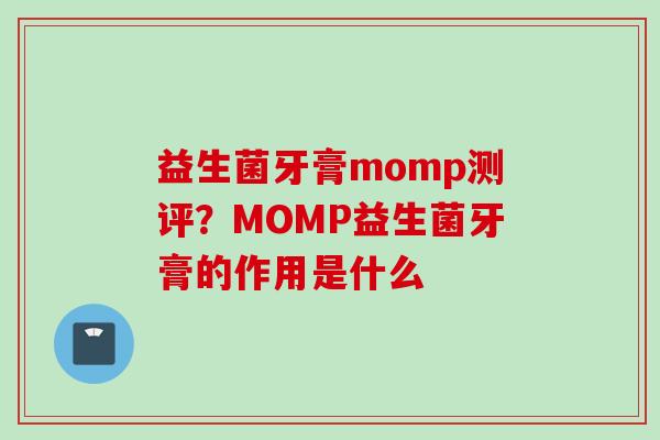 益生菌牙膏momp测评？MOMP益生菌牙膏的作用是什么