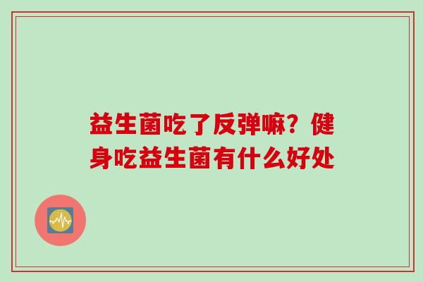 益生菌吃了反弹嘛？健身吃益生菌有什么好处