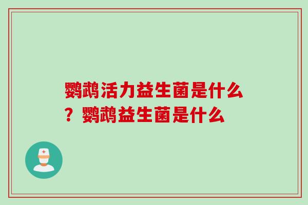 鹦鹉活力益生菌是什么?鹦鹉益生菌是什么 鹦鹉活力益生菌是什么?鹦鹉益生菌是什么