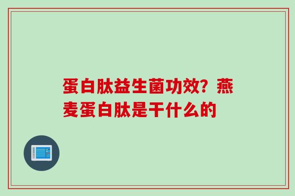 蛋白肽益生菌功效?燕麦蛋白肽是干什么的 蛋白肽益生菌功效?燕麦蛋白肽是干什么的