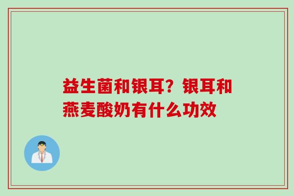益生菌和银耳？银耳和燕麦酸奶有什么功效