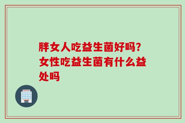 胖女人吃益生菌好吗?女性吃益生菌有什么益处吗 胖女人吃益生菌好吗?女性吃益生菌有什么益处吗