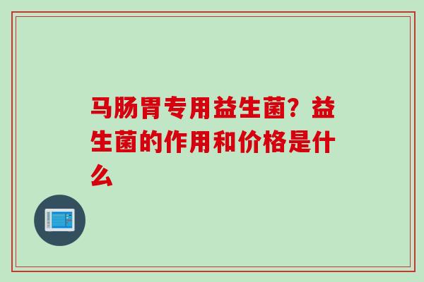 马肠胃专用益生菌?益生菌的作用和价格是什么 马肠胃专用益生菌?益生菌的作用和价格是什么