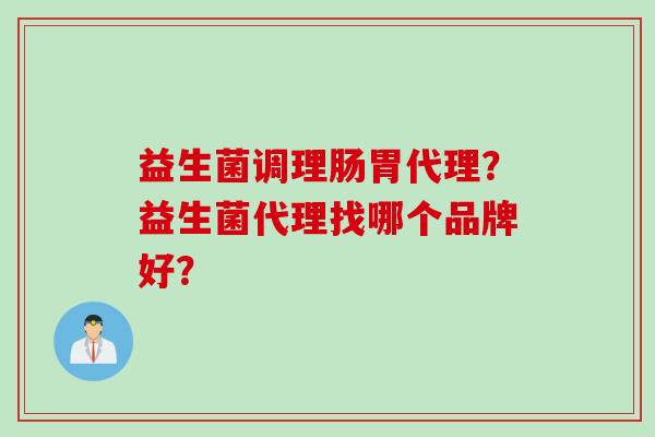 益生菌调理肠胃代理？益生菌代理找哪个品牌好？
