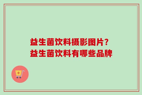 益生菌饮料摄影图片?益生菌饮料有哪些品牌 益生菌饮料摄影图片?益生菌饮料有哪些品牌