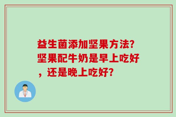 益生菌添加坚果方法?坚果配牛奶是早上吃好,还是晚上吃好? 益生菌添加坚果方法?坚果配牛奶是早上吃好,还是晚上吃好?
