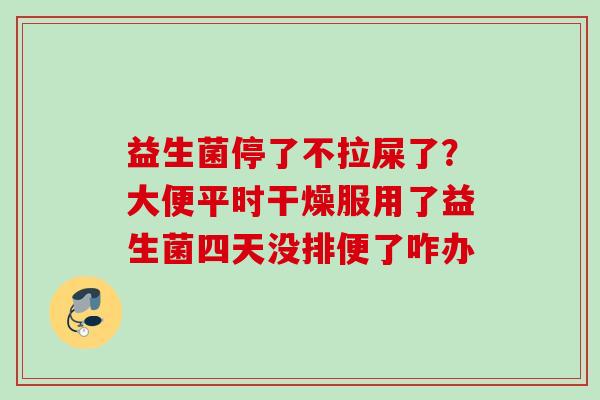 益生菌停了不拉屎了？大便平时干燥服用了益生菌四天没排便了咋办