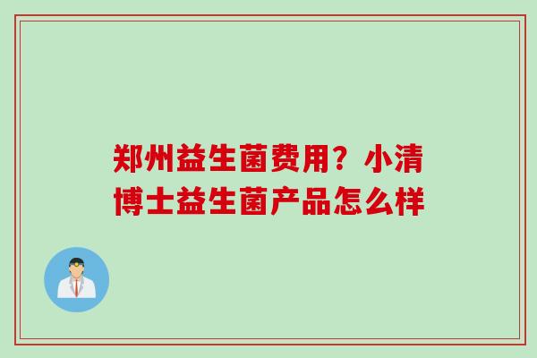 郑州益生菌费用？小清博士益生菌产品怎么样
