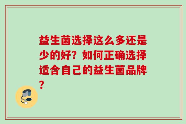 益生菌选择这么多还是少的好?如何正确选择适合自己的益生菌品牌? 益生菌选择这么多还是少的好?如何正确选择适合自己的益生菌品牌?