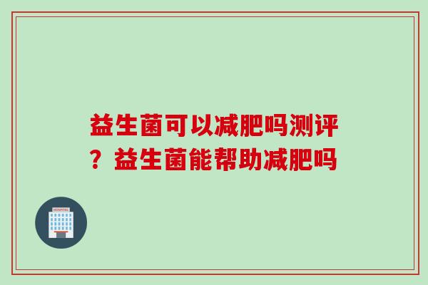 益生菌可以吗测评?益生菌能帮助吗 益生菌可以吗测评?益生菌能帮助吗
