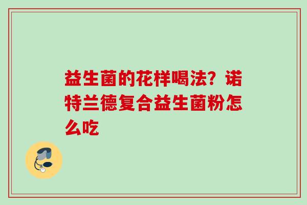 益生菌的花样喝法?诺特兰德复合益生菌粉怎么吃 益生菌的花样喝法?诺特兰德复合益生菌粉怎么吃