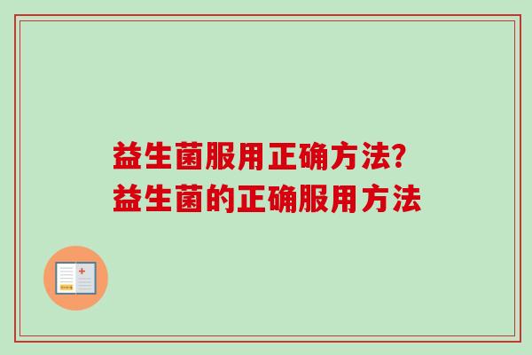 益生菌服用正确方法?益生菌的正确服用方法 益生菌服用正确方法?益生菌的正确服用方法