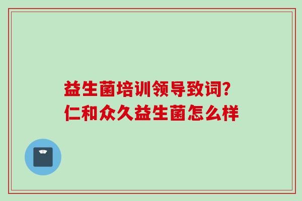 益生菌培训领导致词?仁和众久益生菌怎么样 益生菌培训领导致词?仁和众久益生菌怎么样
