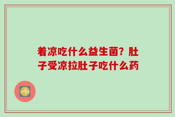 着凉吃什么益生菌?肚子受凉拉肚子吃什么药 着凉吃什么益生菌?肚子受凉拉肚子吃什么药