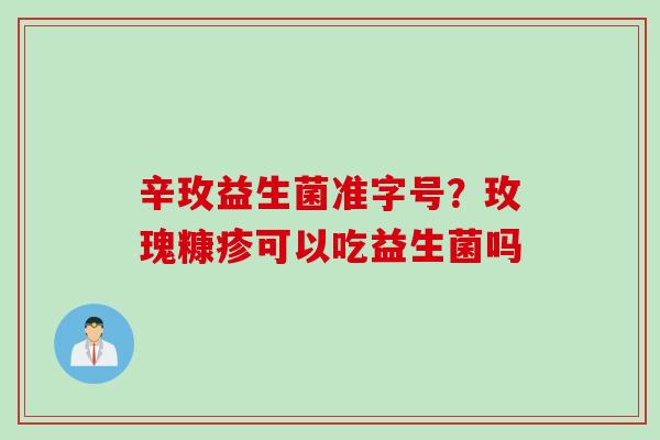 辛玫益生菌准字号?玫瑰糠疹可以吃益生菌吗 辛玫益生菌准字号?玫瑰糠疹可以吃益生菌吗
