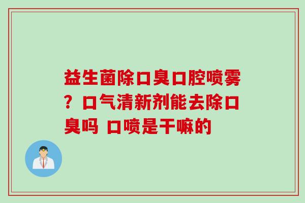 益生菌除口腔喷雾?口气清新剂能去除吗 口喷是干嘛的 益生菌除口腔喷雾?口气清新剂能去除吗 口喷是干嘛的