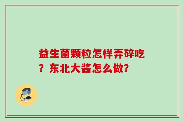 益生菌颗粒怎样弄碎吃?东北大酱怎么做? 益生菌颗粒怎样弄碎吃?东北大酱怎么做?