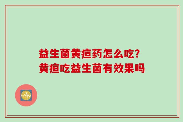 益生菌黄疸药怎么吃?黄疸吃益生菌有效果吗 益生菌黄疸药怎么吃?黄疸吃益生菌有效果吗