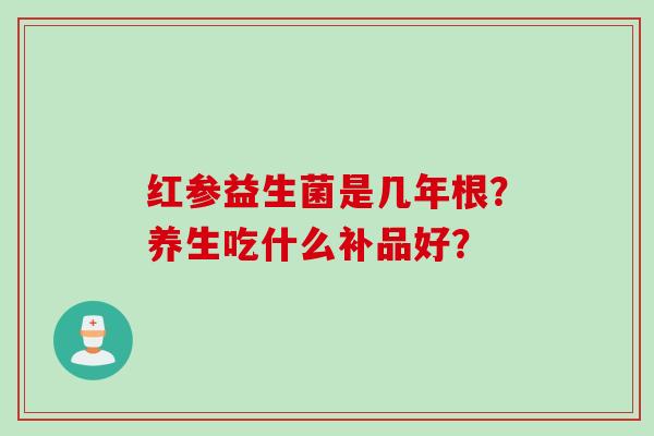 红参益生菌是几年根?养生吃什么补品好? 红参益生菌是几年根?养生吃什么补品好?