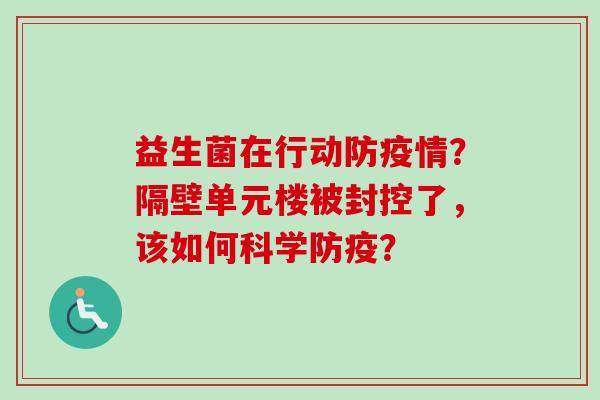 益生菌在行动防疫情?隔壁单元楼被封控了,该如何科学防疫? 益生菌在行动防疫情?隔壁单元楼被封控了,该如何科学防疫?
