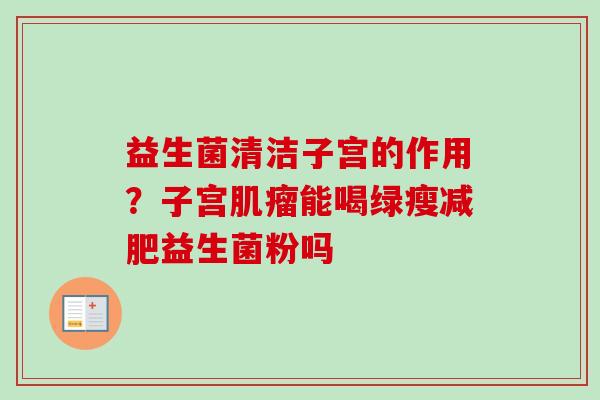 益生菌清洁子宫的作用？子宫能喝绿瘦益生菌粉吗