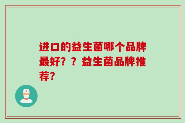 进口的益生菌哪个品牌好??益生菌品牌推荐? 进口的益生菌哪个品牌好??益生菌品牌推荐?