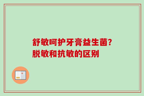 舒敏呵护牙膏益生菌?脱敏和抗敏的区别 舒敏呵护牙膏益生菌?脱敏和抗敏的区别