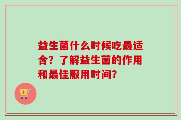 益生菌什么时候吃适合?了解益生菌的作用和佳服用时间? 益生菌什么时候吃适合?了解益生菌的作用和佳服用时间?