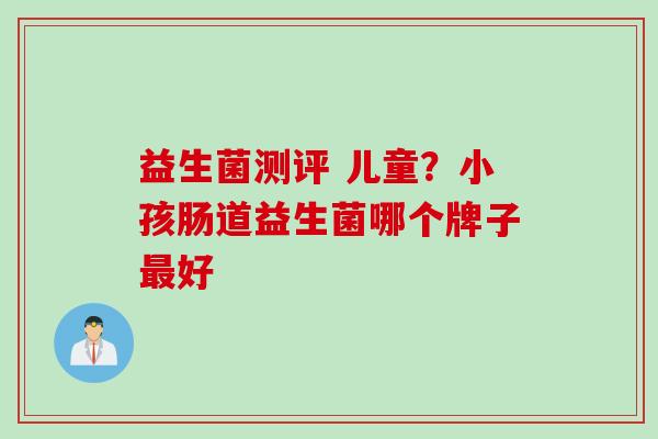 益生菌测评 儿童？小孩肠道益生菌哪个牌子好