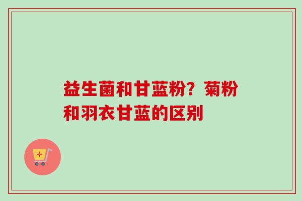 益生菌和甘蓝粉?菊粉和羽衣甘蓝的区别 益生菌和甘蓝粉?菊粉和羽衣甘蓝的区别