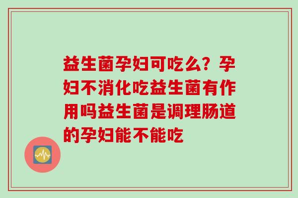 益生菌孕妇可吃么？孕妇不消化吃益生菌有作用吗益生菌是调理肠道的孕妇能不能吃