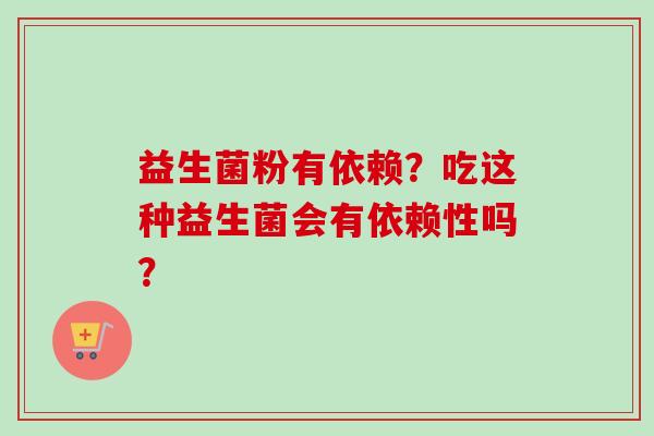 益生菌粉有依赖？吃这种益生菌会有依赖性吗？