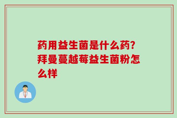 药用益生菌是什么药？拜曼蔓越莓益生菌粉怎么样