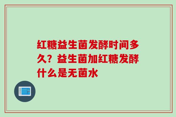 红糖益生菌发酵时间多久?益生菌加红糖发酵什么是无菌水 红糖益生菌发酵时间多久?益生菌加红糖发酵什么是无菌水