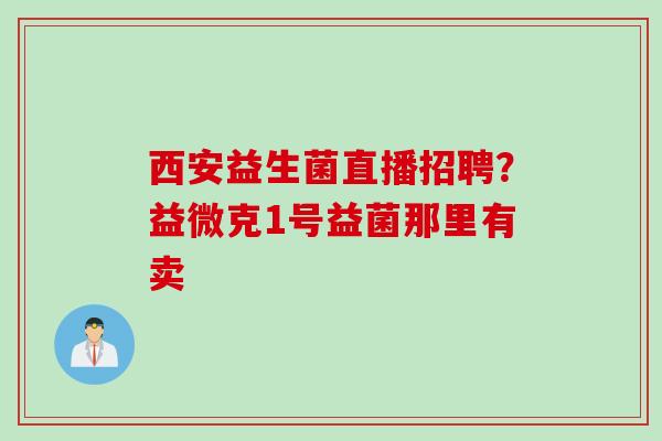 西安益生菌直播招聘？益微克1号益菌那里有卖