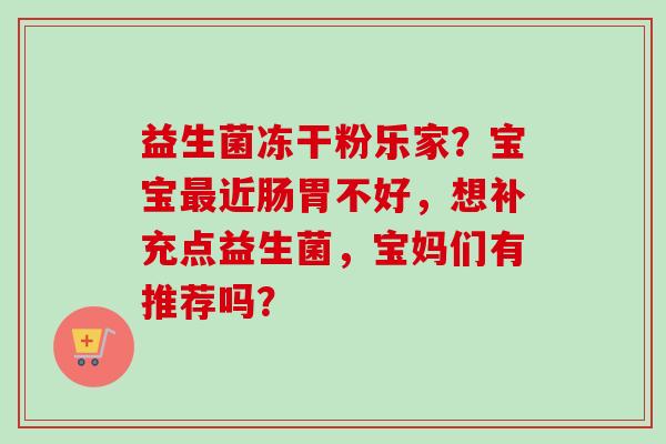 益生菌冻干粉乐家？宝宝近肠胃不好，想补充点益生菌，宝妈们有推荐吗？
