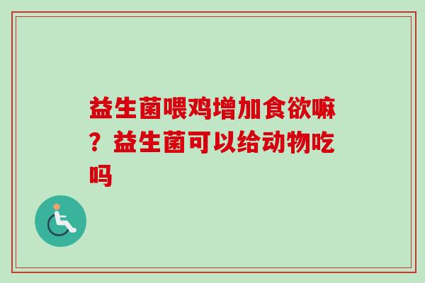 益生菌喂鸡增加嘛？益生菌可以给动物吃吗