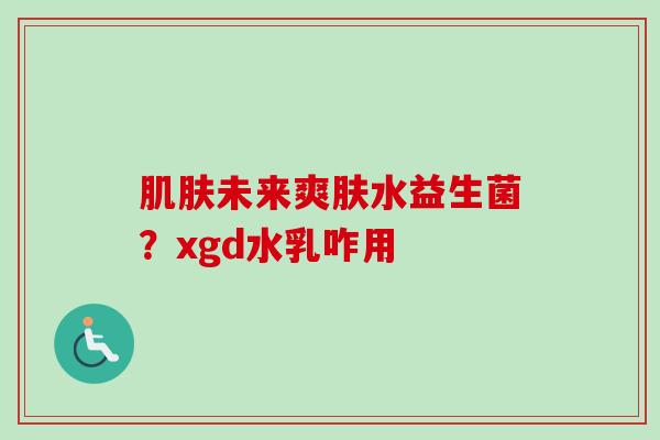 未来爽肤水益生菌?xgd水乳咋用 未来爽肤水益生菌?xgd水乳咋用