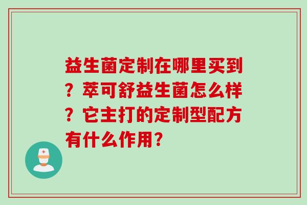 益生菌定制在哪里买到?萃可舒益生菌怎么样?它主打的定制型配方有什么作用? 益生菌定制在哪里买到?萃可舒益生菌怎么样?它主打的定制型配方有什么作用?