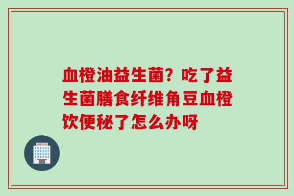 橙油益生菌?吃了益生菌膳食纤维角豆橙饮了怎么办呀 橙油益生菌?吃了益生菌膳食纤维角豆橙饮了怎么办呀