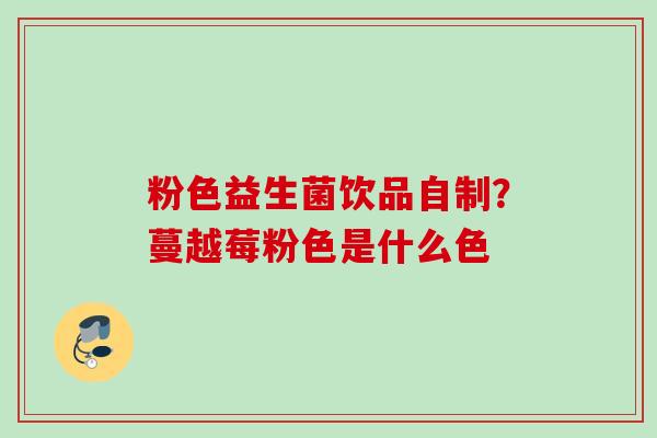 粉色益生菌饮品自制?蔓越莓粉色是什么色 粉色益生菌饮品自制?蔓越莓粉色是什么色